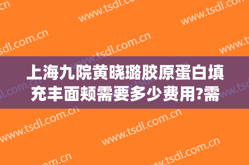 上海九院黄晓璐胶原蛋白填充丰面颊需要多少费用?需要多久恢复?(上海九院脂肪填充修复专家)