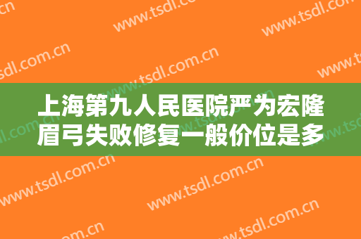 上海第九人民医院严为宏隆眉弓失败修复一般价位是多少钱?需要多久恢复?