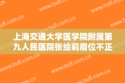 上海交通大学医学院附属第九人民医院张绘莉眉位不正整形一般多少钱?靠谱吗?
