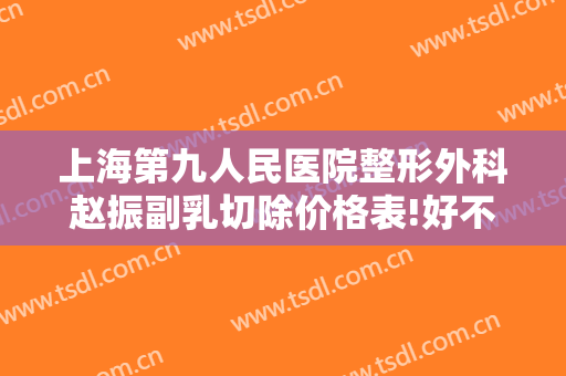 上海第九人民医院整形外科赵振副乳切除价格表!好不好?