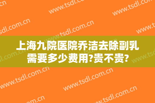 上海九院医院乔洁去除副乳需要多少费用?贵不贵?