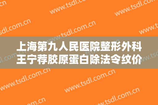 上海第九人民医院整形外科王宁荐胶原蛋白除法令纹价格?贵不贵?