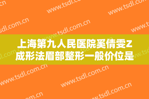 上海第九人民医院奚倩雯Z成形法眉部整形一般价位是多少费用?好不好?