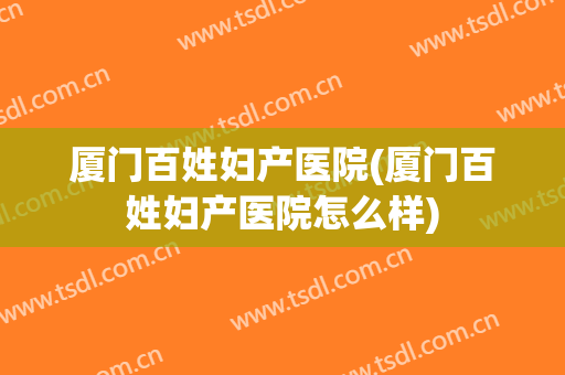 厦门百姓妇产医院(厦门百姓妇产医院怎么样)