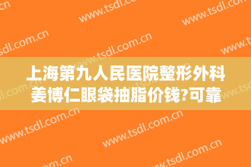 上海第九人民医院整形外科姜博仁眼袋抽脂价钱?可靠吗?(上海第九人民医院眼部整形)