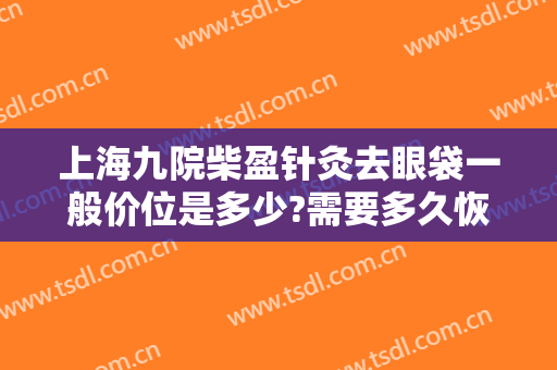 上海九院柴盈针灸去眼袋一般价位是多少?需要多久恢复?