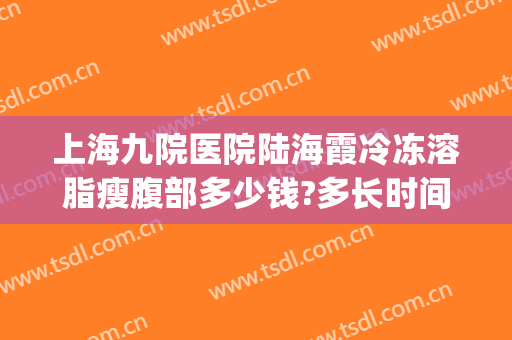 上海九院医院陆海霞冷冻溶脂瘦腹部多少钱?多长时间恢复?(冷冻溶脂 上海九院)