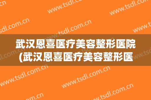 武汉恩喜医疗美容整形医院(武汉恩喜医疗美容整形医院招聘)