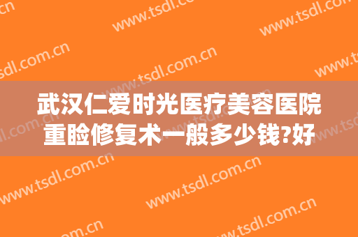 武汉仁爱时光医疗美容医院重睑修复术一般多少钱?好不好?(武汉仁爱时光医院整形美容中心好么)