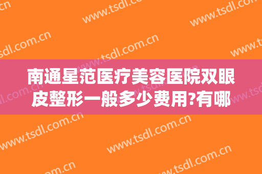 南通星范医疗美容医院双眼皮整形一般多少费用?有哪些优势?(南通双眼皮多少钱)
