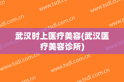 武汉时上医疗美容(武汉医疗美容诊所)