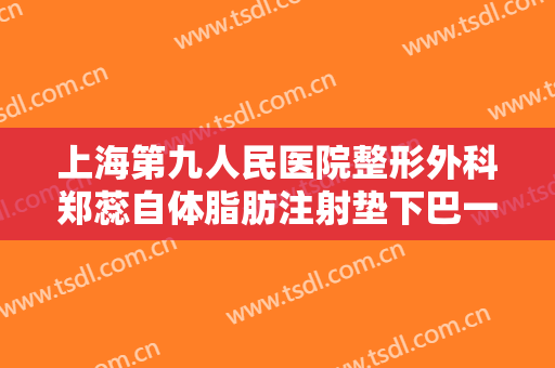 上海第九人民医院整形外科郑蕊自体脂肪注射垫下巴一般多少钱?有哪些优势?