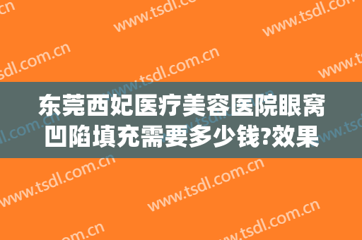 东莞西妃医疗美容医院眼窝凹陷填充需要多少钱?效果怎么样?(东莞南城西妃整形医院)