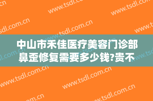 中山市禾佳医疗美容门诊部鼻歪修复需要多少钱?贵不贵?(佳禾医美整形医院地址)