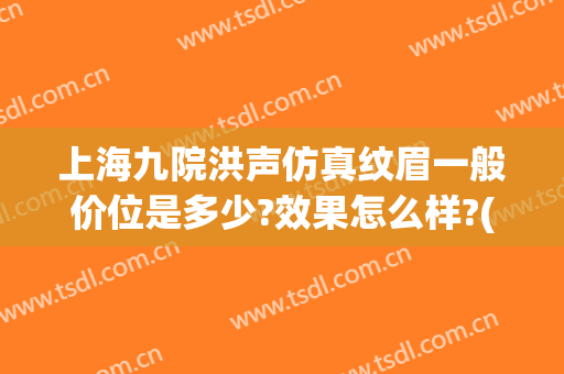 上海九院洪声仿真纹眉一般价位是多少?效果怎么样?(上海九院纹眉毛多少钱)