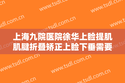 上海九院医院徐华上睑提肌肌腱折叠矫正上睑下垂需要多少钱?怎么样?