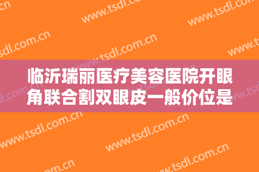 临沂瑞丽医疗美容医院开眼角联合割双眼皮一般价位是多少费用?可靠吗?