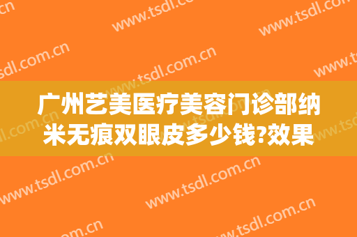 广州艺美医疗美容门诊部纳米无痕双眼皮多少钱?效果怎么样?(广州艺美医疗美容医院)
