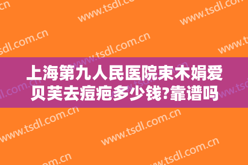 上海第九人民医院束木娟爱贝芙去痘疤多少钱?靠谱吗?