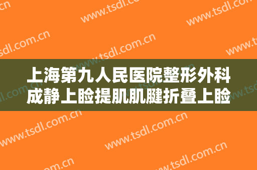 上海第九人民医院整形外科成静上睑提肌肌腱折叠上睑下垂治疗多少钱?靠谱吗?