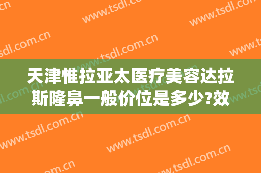 天津惟拉亚太医疗美容达拉斯隆鼻一般价位是多少?效果怎么样?(惟拉亚太整形怎么样)
