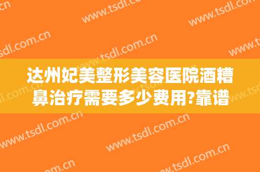 达州妃美整形美容医院酒糟鼻治疗需要多少费用?靠谱吗?(达州妃美整形好不好)