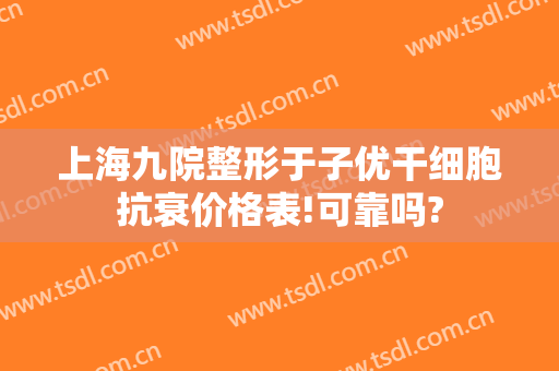 上海九院整形于子优干细胞抗衰价格表!可靠吗?