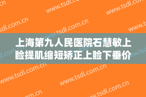上海第九人民医院石慧敏上睑提肌缩短矫正上睑下垂价钱?靠谱吗?(上海九院上睑下垂专家)