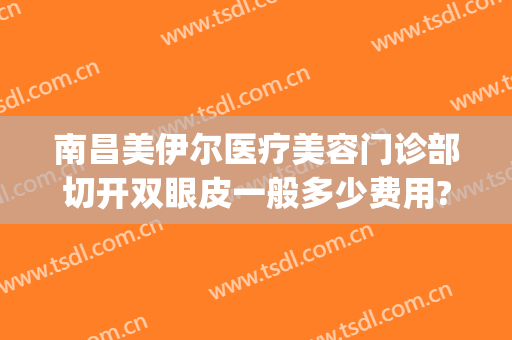 南昌美伊尔医疗美容门诊部切开双眼皮一般多少费用?需要多久恢复?(伊美尔医院整形)