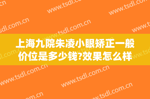 上海九院朱凌小眼矫正一般价位是多少钱?效果怎么样?(上海九院正畸朱敏)