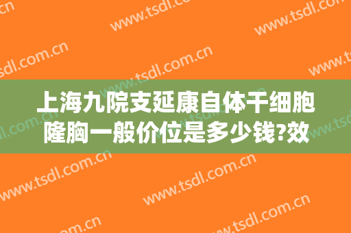 上海九院支延康自体干细胞隆胸一般价位是多少钱?效果怎么样?(上海第九医院隆胸)