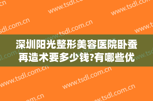深圳阳光整形美容医院卧蚕再造术要多少钱?有哪些优势?(整形卧蚕一般需要多少钱)