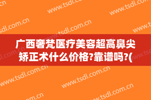 广西奢梵医疗美容超高鼻尖矫正术什么价格?靠谱吗?(梵美医疗整形)