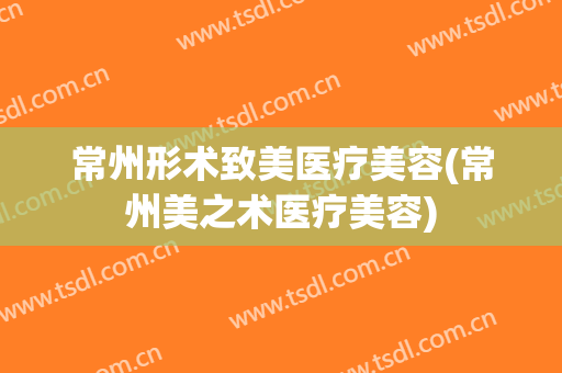 常州形术致美医疗美容(常州美之术医疗美容)
