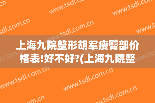 上海九院整形胡军瘦臀部价格表!好不好?(上海九院整形价格表)