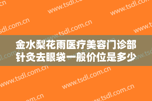 金水梨花雨医疗美容门诊部针灸去眼袋一般价位是多少?多长时间恢复?