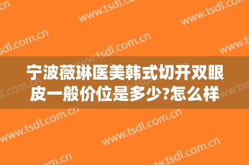 宁波薇琳医美韩式切开双眼皮一般价位是多少?怎么样?(宁波全切双眼皮价格)