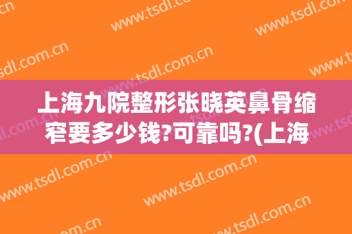 上海九院整形张晓英鼻骨缩窄要多少钱?可靠吗?(上海九院鼻头缩小多少钱)