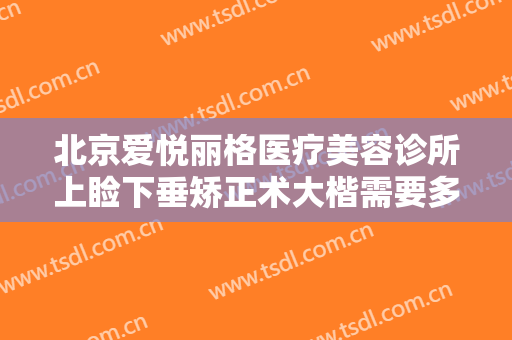 北京爱悦丽格医疗美容诊所上睑下垂矫正术大楷需要多少钱?效果怎么样?