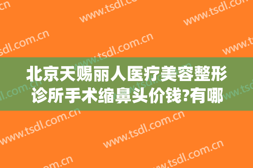 北京天赐丽人医疗美容整形诊所手术缩鼻头价钱?有哪些优势?(天赐整形医院)