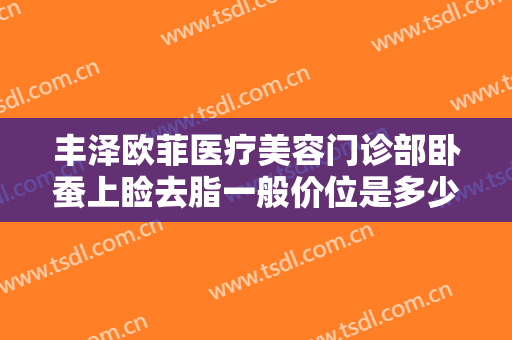 丰泽欧菲医疗美容门诊部卧蚕上睑去脂一般价位是多少?多长时间恢复?
