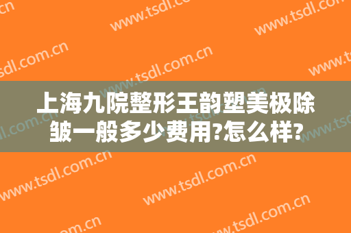 上海九院整形王韵塑美极除皱一般多少费用?怎么样?