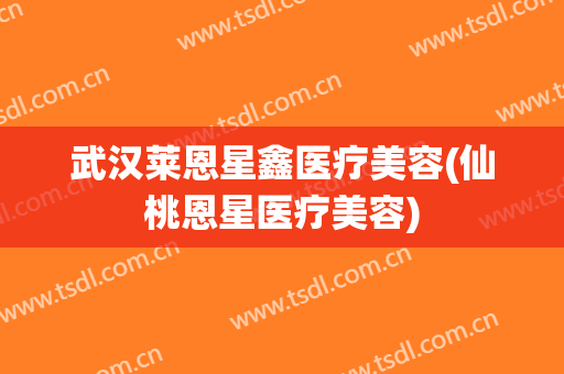 武汉莱恩星鑫医疗美容(仙桃恩星医疗美容)