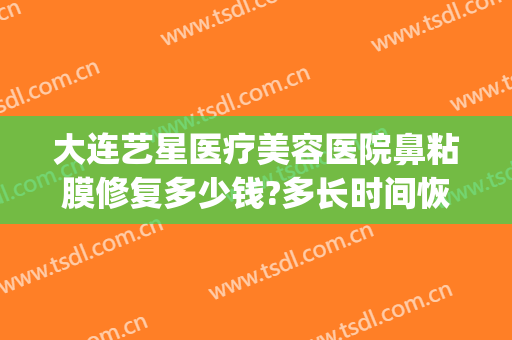 大连艺星医疗美容医院鼻粘膜修复多少钱?多长时间恢复?(北京艺星医疗美容医院图片)