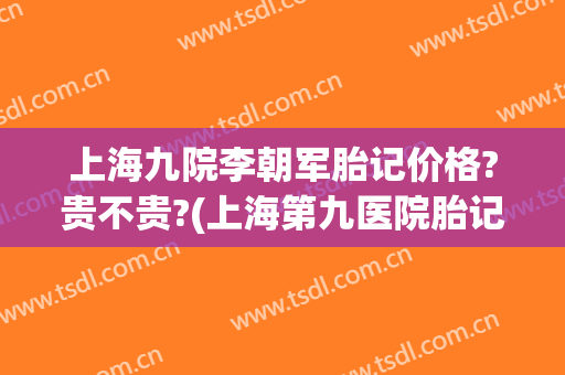 上海九院李朝军胎记价格?贵不贵?(上海第九医院胎记科)