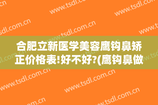 合肥立新医学美容鹰钩鼻矫正价格表!好不好?(鹰钩鼻做整形多少钱)