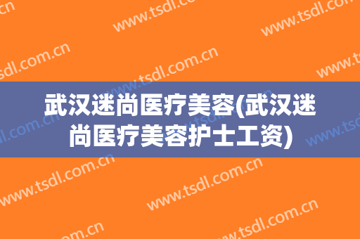 武汉迷尚医疗美容(武汉迷尚医疗美容护士工资)