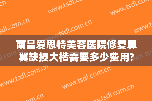 南昌爱思特美容医院修复鼻翼缺损大楷需要多少费用?有哪些优势?