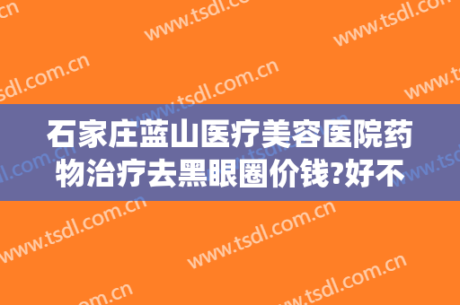 石家庄蓝山医疗美容医院药物治疗去黑眼圈价钱?好不好?(石家庄蓝山医疗美容医院电话多少)