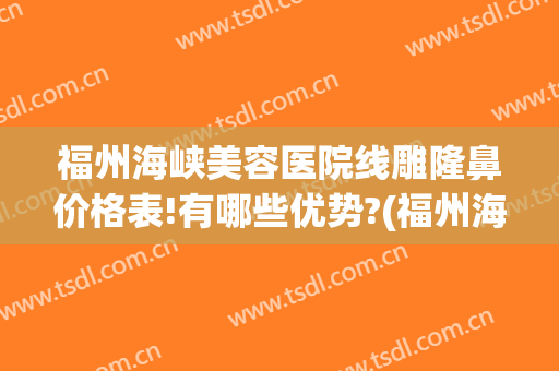 福州海峡美容医院线雕隆鼻价格表!有哪些优势?(福州海峡整形医院电话)